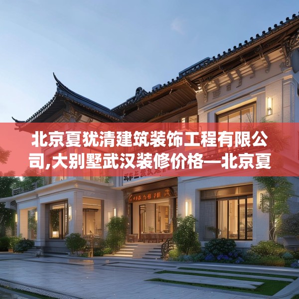 北京夏犹清建筑装饰工程有限公司,大别墅武汉装修价格—北京夏犹清建筑装饰工程有限公司552.a428b429c432fgy.439lkjl