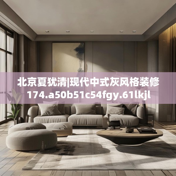 北京夏犹清|现代中式灰风格装修174.a50b51c54fgy.61lkjl