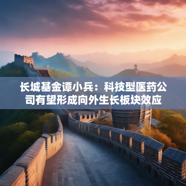 长城基金谭小兵：科技型医药公司有望形成向外生长板块效应