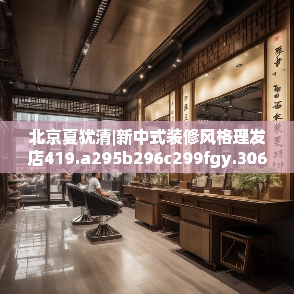 北京夏犹清|新中式装修风格理发店419.a295b296c299fgy.306fds