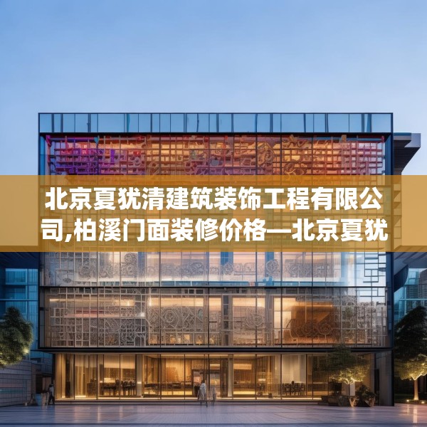 北京夏犹清建筑装饰工程有限公司,柏溪门面装修价格—北京夏犹清建筑装饰工程有限公司491.a367b368c371fgy.378fds