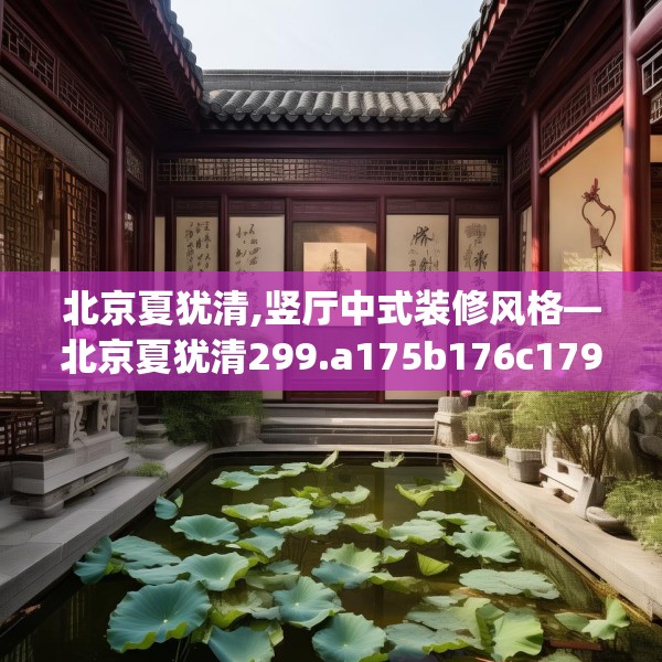 北京夏犹清,竖厅中式装修风格—北京夏犹清299.a175b176c179fgy.186cvcx