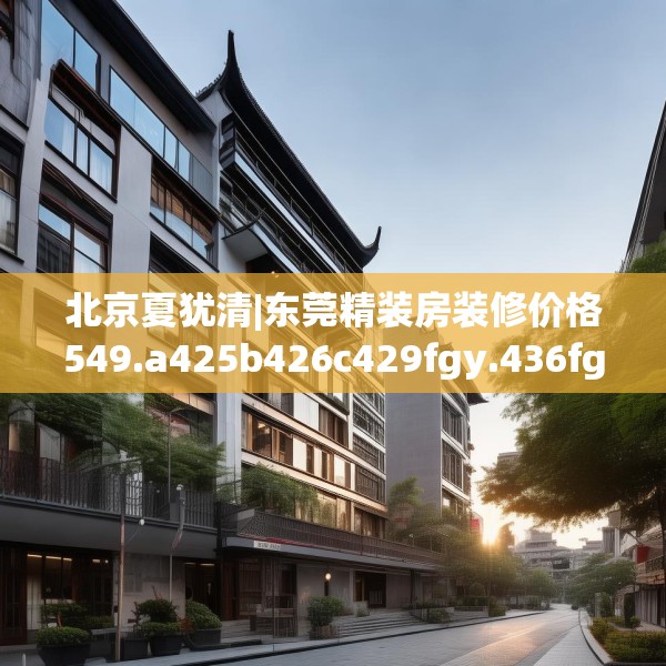北京夏犹清|东莞精装房装修价格549.a425b426c429fgy.436fghfd