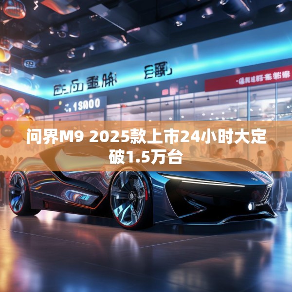 问界M9 2025款上市24小时大定破1.5万台