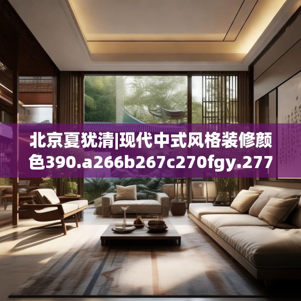 北京夏犹清|现代中式风格装修颜色390.a266b267c270fgy.277lkjl