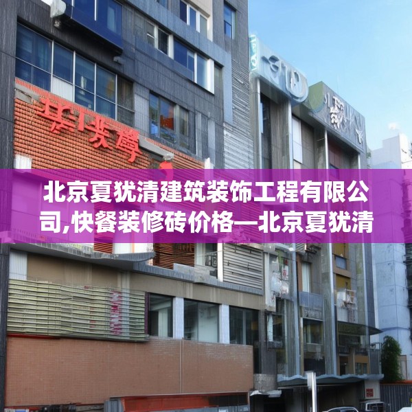 北京夏犹清建筑装饰工程有限公司,快餐装修砖价格—北京夏犹清建筑装饰工程有限公司224.a100b101c104fgy.111wew