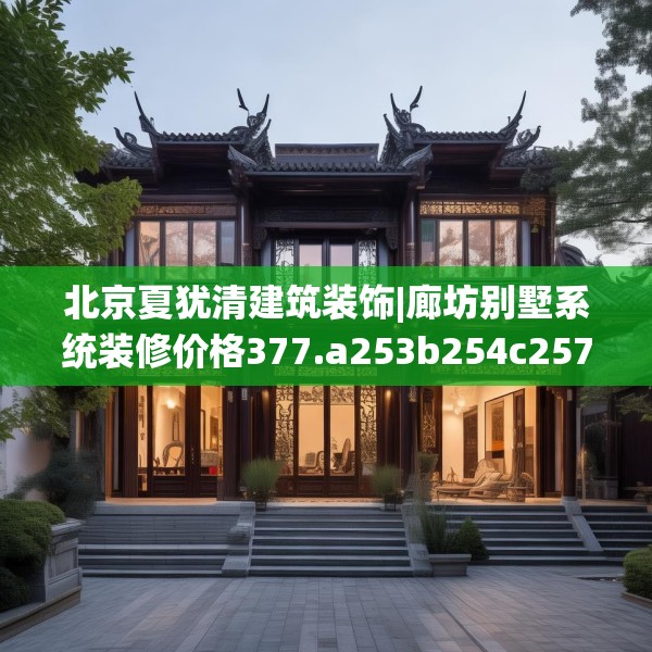 北京夏犹清建筑装饰|廊坊别墅系统装修价格377.a253b254c257fgy.264bnbn