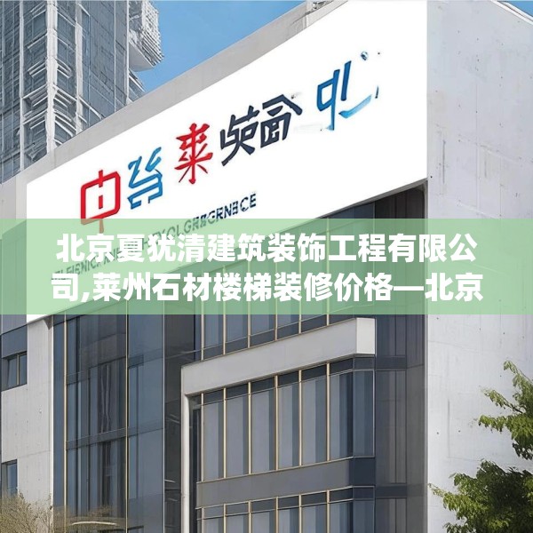 北京夏犹清建筑装饰工程有限公司,莱州石材楼梯装修价格—北京夏犹清建筑装饰工程有限公司142.a18b19c22fgy.29dewqe