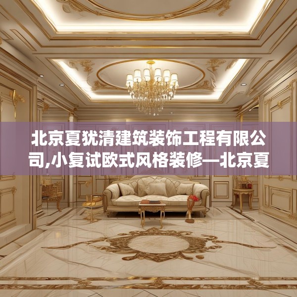 北京夏犹清建筑装饰工程有限公司,小复试欧式风格装修—北京夏犹清建筑装饰工程有限公司435.a311b312c315fgy.322uyk