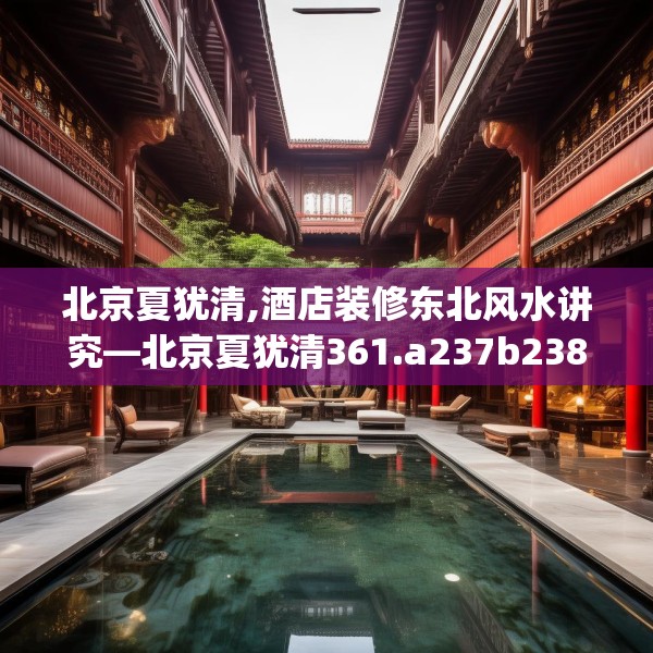 北京夏犹清,酒店装修东北风水讲究—北京夏犹清361.a237b238c241fgy.248jhhj