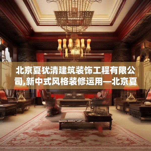 北京夏犹清建筑装饰工程有限公司,新中式风格装修运用—北京夏犹清建筑装饰工程有限公司237.a113b114c117fgy.124uyk