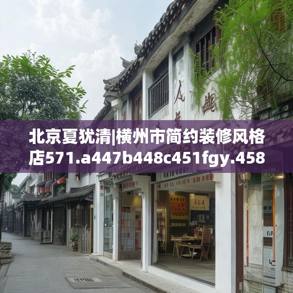 北京夏犹清|横州市简约装修风格店571.a447b448c451fgy.458poiy