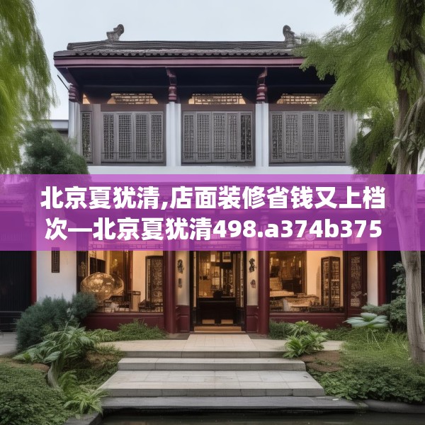 北京夏犹清,店面装修省钱又上档次—北京夏犹清498.a374b375c378fgy.385lkjl