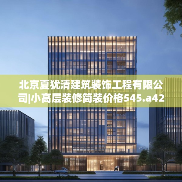 北京夏犹清建筑装饰工程有限公司|小高层装修简装价格545.a421b422c425fgy.432fds