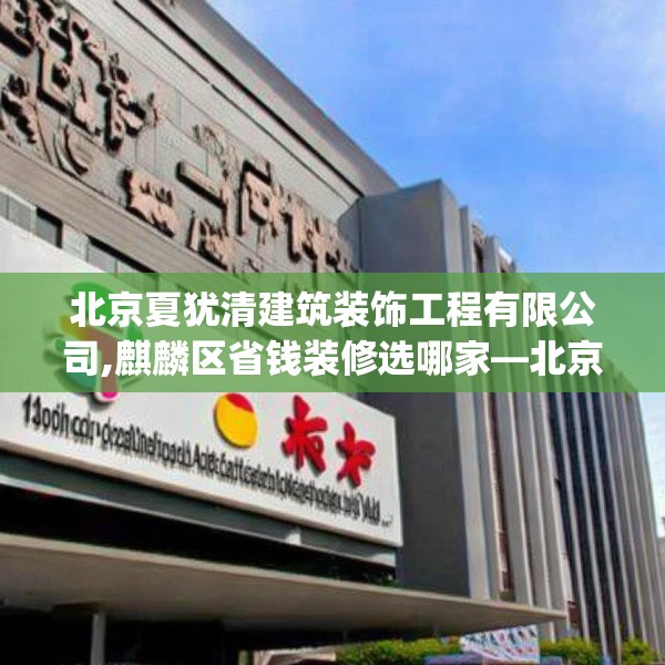 北京夏犹清建筑装饰工程有限公司,麒麟区省钱装修选哪家—北京夏犹清建筑装饰工程有限公司148.a24b25c28fgy.35htyj
