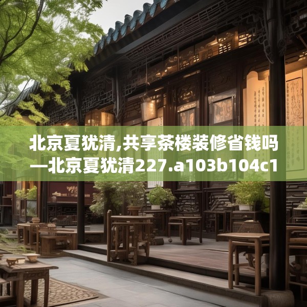 北京夏犹清,共享茶楼装修省钱吗—北京夏犹清227.a103b104c107fgy.114cvcx
