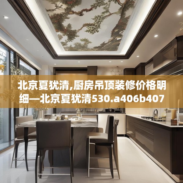 北京夏犹清,厨房吊顶装修价格明细—北京夏犹清530.a406b407c410fgy.417wew