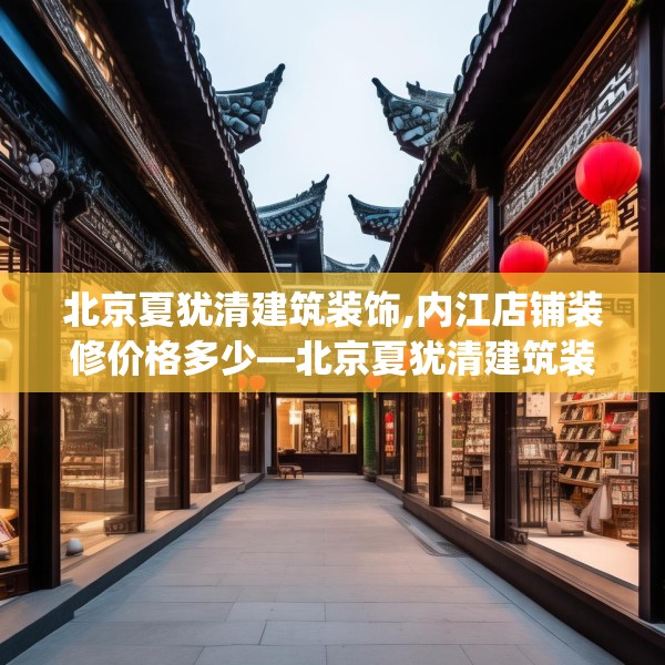 北京夏犹清建筑装饰,内江店铺装修价格多少—北京夏犹清建筑装饰259.a135b136c139fgy.146fdsfds
