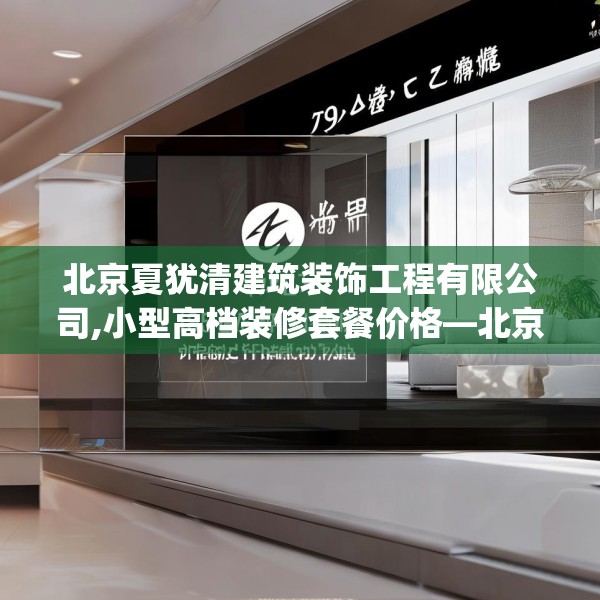 北京夏犹清建筑装饰工程有限公司,小型高档装修套餐价格—北京夏犹清建筑装饰工程有限公司195.a71b72c75fgy.82fhsg