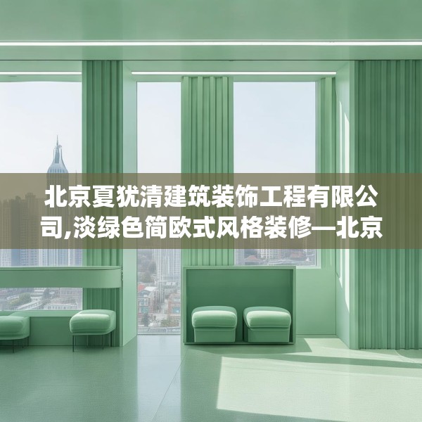 北京夏犹清建筑装饰工程有限公司,淡绿色简欧式风格装修—北京夏犹清建筑装饰工程有限公司448.a324b325c328fgy.335dewqe