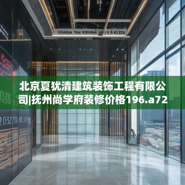 北京夏犹清建筑装饰工程有限公司|抚州尚学府装修价格196.a72b73c76fgy.83dewqe
