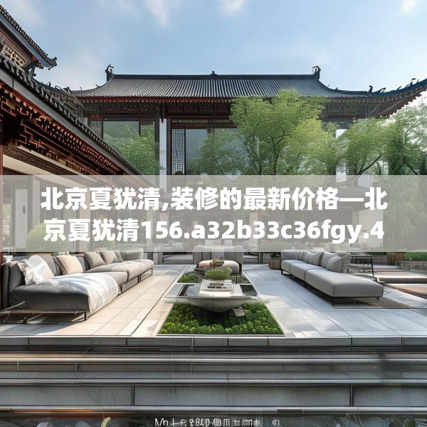 北京夏犹清,装修的最新价格—北京夏犹清156.a32b33c36fgy.43lkjl