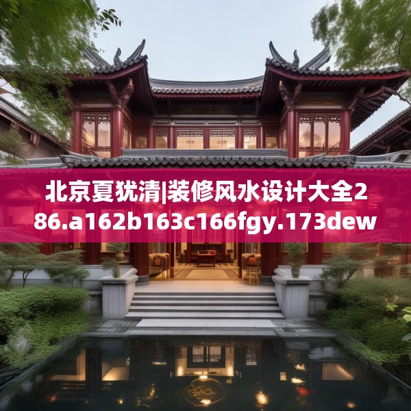 北京夏犹清|装修风水设计大全286.a162b163c166fgy.173dewqe