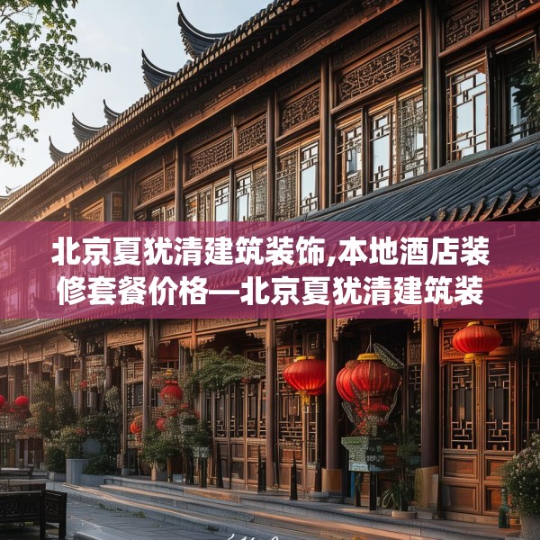北京夏犹清建筑装饰,本地酒店装修套餐价格—北京夏犹清建筑装饰187.a63b64c67fgy.74fdsfds