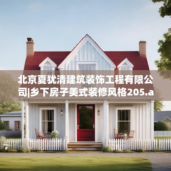 北京夏犹清建筑装饰工程有限公司|乡下房子美式装修风格205.a81b82c85fgy.92fdsfds