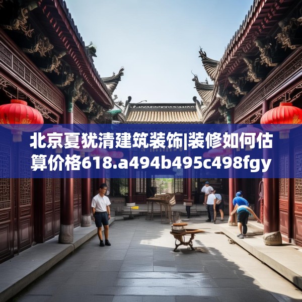 北京夏犹清建筑装饰|装修如何估算价格618.a494b495c498fgy.505dsfds
