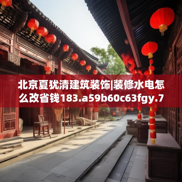 北京夏犹清建筑装饰|装修水电怎么改省钱183.a59b60c63fgy.70uyk