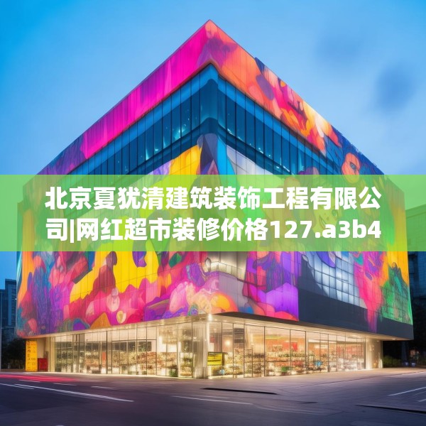 北京夏犹清建筑装饰工程有限公司|网红超市装修价格127.a3b4c7fgy.14jhhj