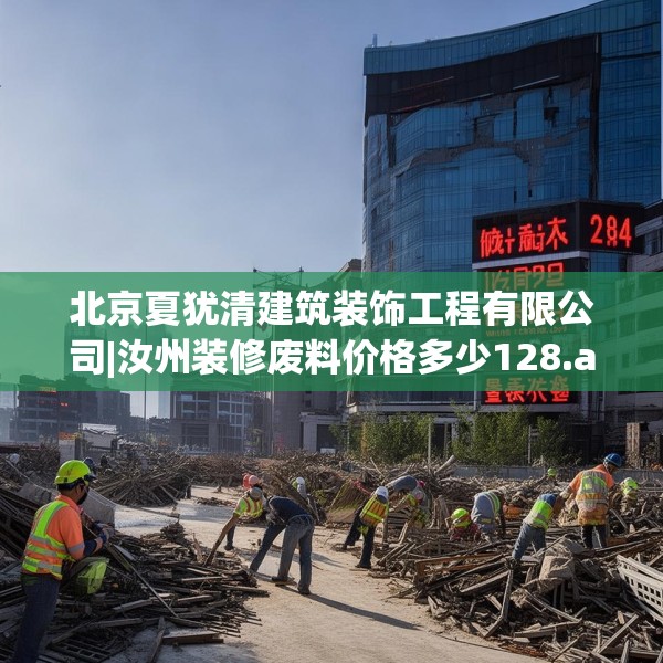 北京夏犹清建筑装饰工程有限公司|汝州装修废料价格多少128.a4b5c8fgy.1576684