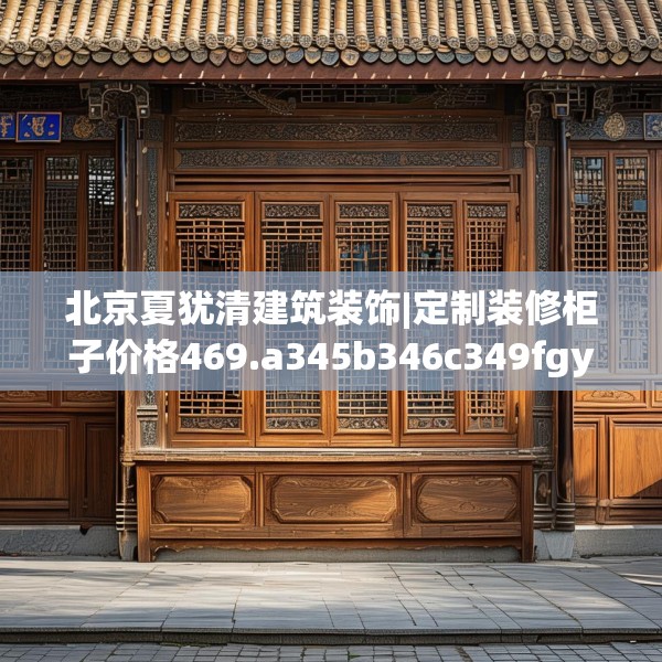 北京夏犹清建筑装饰|定制装修柜子价格469.a345b346c349fgy.356jhhj