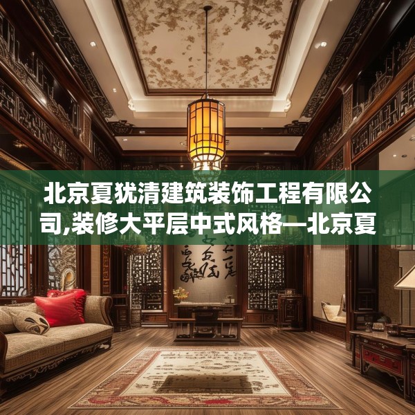 北京夏犹清建筑装饰工程有限公司,装修大平层中式风格—北京夏犹清建筑装饰工程有限公司289.a165b166c169fgy.176jhhj