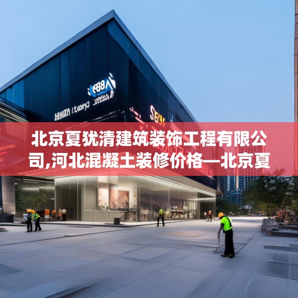 北京夏犹清建筑装饰工程有限公司,河北混凝土装修价格—北京夏犹清建筑装饰工程有限公司533.a409b410c413fgy.420cvcx