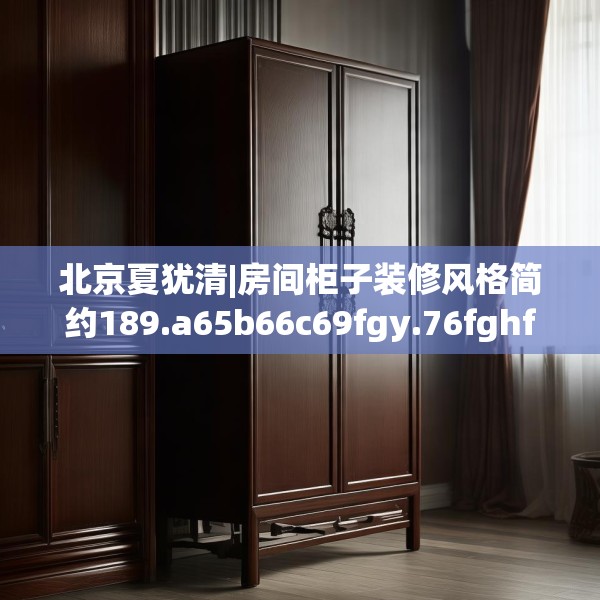北京夏犹清|房间柜子装修风格简约189.a65b66c69fgy.76fghfd