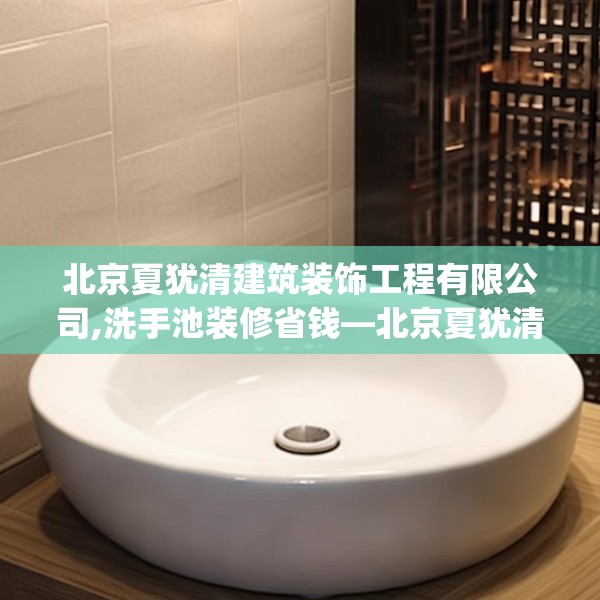 北京夏犹清建筑装饰工程有限公司,洗手池装修省钱—北京夏犹清建筑装饰工程有限公司442.a318b319c322fgy.329sdA