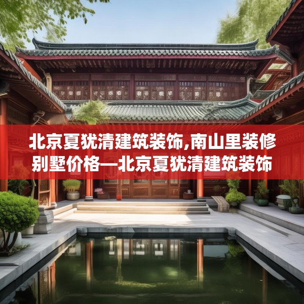 北京夏犹清建筑装饰,南山里装修别墅价格—北京夏犹清建筑装饰441.a317b318c321fgy.328fghfd
