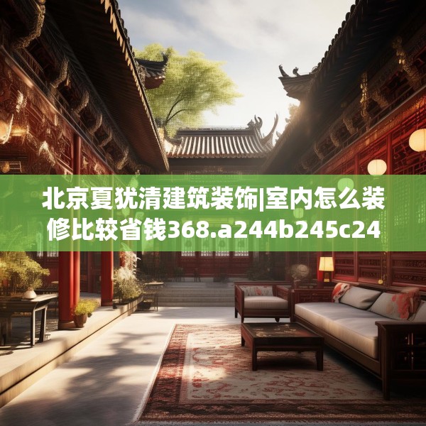 北京夏犹清建筑装饰|室内怎么装修比较省钱368.a244b245c248fgy.255wew