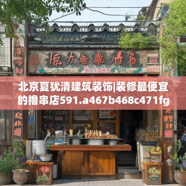 北京夏犹清建筑装饰|装修最便宜的撸串店591.a467b468c471fgy.478fhsg