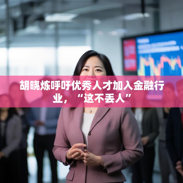 胡晓炼呼吁优秀人才加入金融行业，“这不丢人”