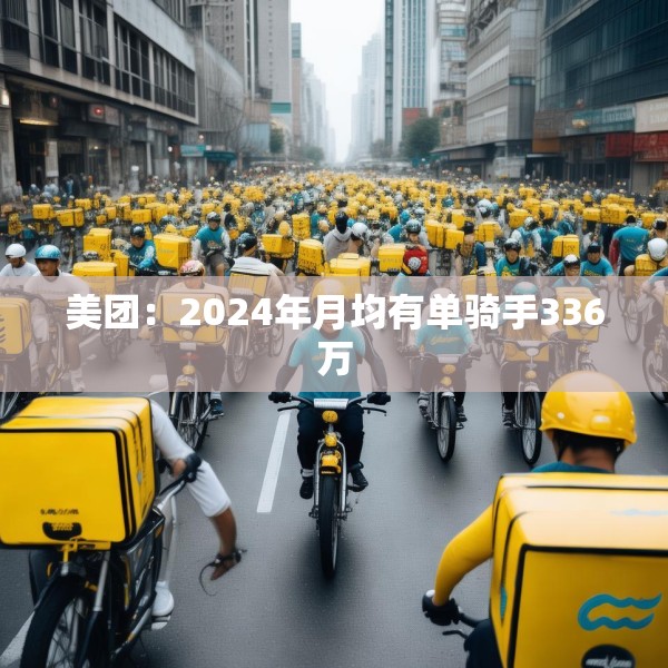美团：2024年月均有单骑手336万