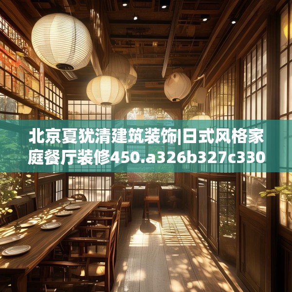 北京夏犹清建筑装饰|日式风格家庭餐厅装修450.a326b327c330fgy.337nbn