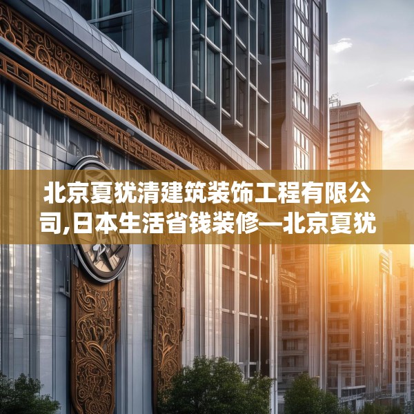 北京夏犹清建筑装饰工程有限公司,日本生活省钱装修—北京夏犹清建筑装饰工程有限公司534.a410b411c414fgy.421lkjl