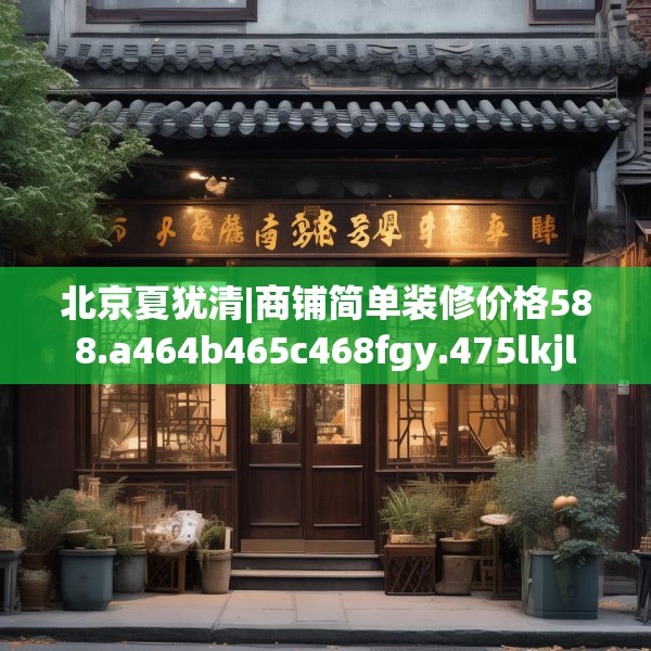 北京夏犹清|商铺简单装修价格588.a464b465c468fgy.475lkjl