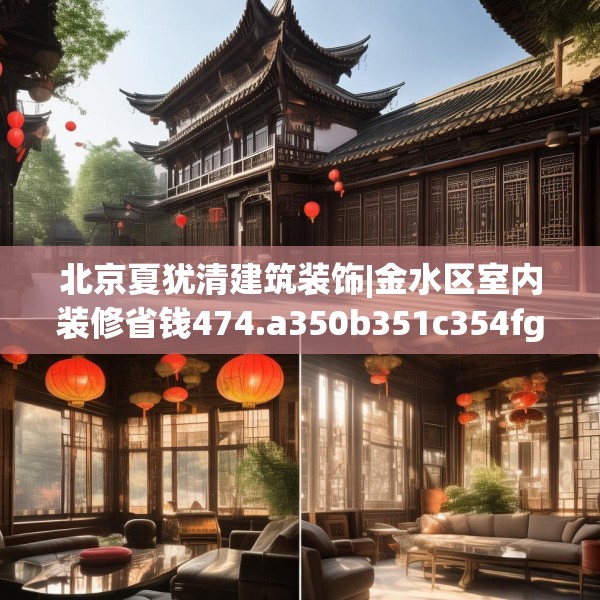 北京夏犹清建筑装饰|金水区室内装修省钱474.a350b351c354fgy.361dsfds