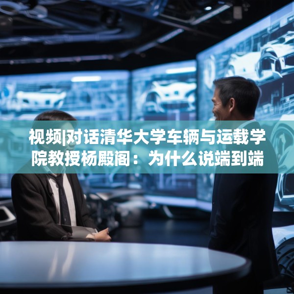 视频|对话清华大学车辆与运载学院教授杨殿阁：为什么说端到端技术的出现给了中国车企弯道超车的机会？