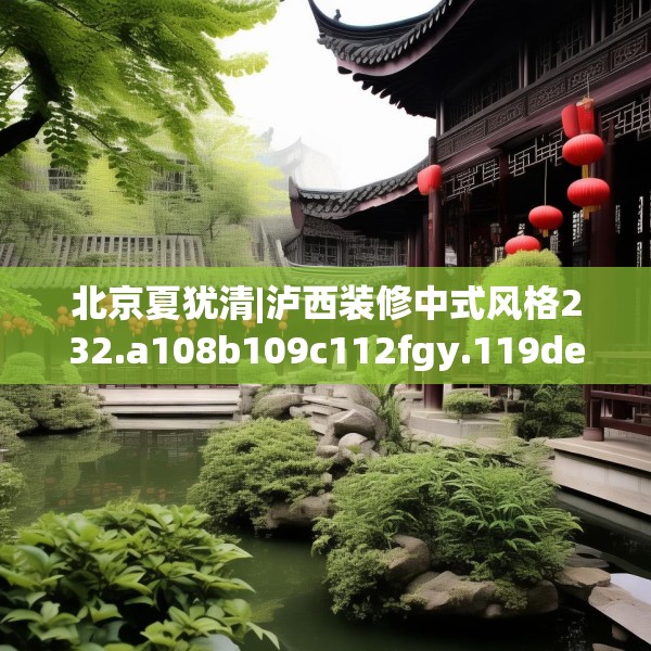 北京夏犹清|泸西装修中式风格232.a108b109c112fgy.119dewqe