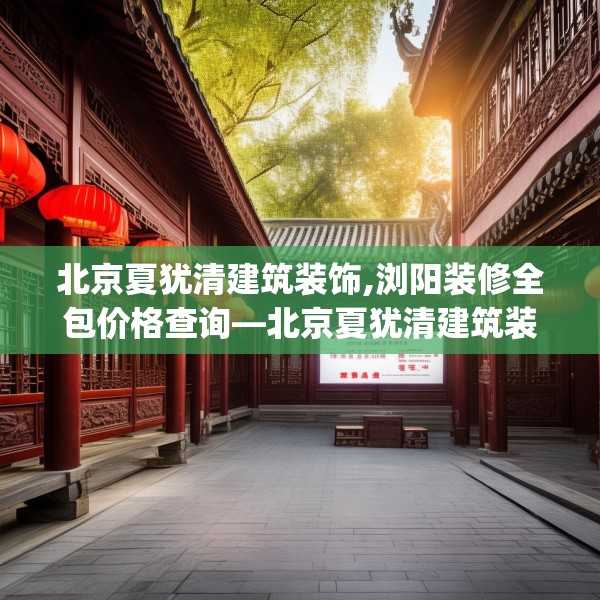 北京夏犹清建筑装饰,浏阳装修全包价格查询—北京夏犹清建筑装饰189.a65b66c69fgy.76fghfd